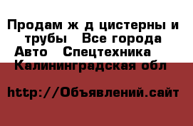 Продам ж/д цистерны и трубы - Все города Авто » Спецтехника   . Калининградская обл.